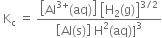 space straight K subscript straight c space equals space fraction numerator open square brackets Al to the power of 3 plus end exponent left parenthesis aq right parenthesis close square brackets space open square brackets straight H subscript 2 left parenthesis straight g right parenthesis close square brackets to the power of 3 divided by 2 end exponent over denominator open square brackets Al left parenthesis straight s right parenthesis close square brackets space straight H squared left parenthesis aq right parenthesis right square bracket cubed end fraction