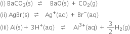 left parenthesis straight i right parenthesis space BaCO subscript 3 left parenthesis straight s right parenthesis space space rightwards harpoon over leftwards harpoon space space space space BaO left parenthesis straight s right parenthesis space plus space CO subscript 2 left parenthesis straight g right parenthesis
left parenthesis ii right parenthesis space AgBr left parenthesis straight s right parenthesis space space rightwards harpoon over leftwards harpoon space space space Ag to the power of plus left parenthesis aq right parenthesis space plus space Br to the power of minus left parenthesis aq right parenthesis
left parenthesis iii right parenthesis space Al left parenthesis straight s right parenthesis plus space 3 straight H to the power of plus left parenthesis aq right parenthesis space space space rightwards harpoon over leftwards harpoon space space space space Al to the power of 3 plus end exponent left parenthesis aq right parenthesis space plus space 3 over 2 straight H subscript 2 left parenthesis straight g right parenthesis