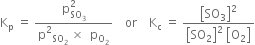 straight K subscript straight p space equals space fraction numerator straight p subscript SO subscript 3 end subscript superscript 2 over denominator straight p squared subscript SO subscript 2 end subscript space cross times space space straight p subscript straight O subscript 2 end subscript end fraction space space space space or space space space space straight K subscript straight c space equals space fraction numerator open square brackets SO subscript 3 close square brackets squared over denominator open square brackets SO subscript 2 close square brackets squared space open square brackets straight O subscript 2 close square brackets end fraction