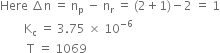 Here space increment straight n space equals space straight n subscript straight p space minus space straight n subscript straight r space equals space left parenthesis 2 plus 1 right parenthesis minus 2 space equals space 1
space space space space space space space space straight K subscript straight c space equals space 3.75 space cross times space 10 to the power of negative 6 end exponent
space space space space space space space space space straight T space equals space 1069
