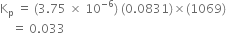 straight K subscript straight p space equals space left parenthesis 3.75 space cross times space 10 to the power of negative 6 end exponent right parenthesis space left parenthesis 0.0831 right parenthesis cross times left parenthesis 1069 right parenthesis
space space space space equals space 0.033