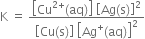 straight K space equals space fraction numerator open square brackets Cu to the power of 2 plus end exponent left parenthesis aq right parenthesis close square brackets space open square brackets Ag left parenthesis straight s right parenthesis close square brackets squared over denominator open square brackets Cu left parenthesis straight s right parenthesis close square brackets space open square brackets Ag to the power of plus left parenthesis aq right parenthesis close square brackets squared end fraction