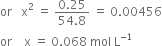 or space space space straight x squared space equals space fraction numerator 0.25 over denominator 54.8 end fraction space equals space 0.00456
or space space space space straight x space equals space 0.068 space mol space straight L to the power of negative 1 end exponent