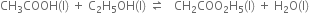 CH subscript 3 COOH left parenthesis straight l right parenthesis space plus space straight C subscript 2 straight H subscript 5 OH left parenthesis straight l right parenthesis space rightwards harpoon over leftwards harpoon space space space CH subscript 2 COO subscript 2 straight H subscript 5 left parenthesis straight l right parenthesis space plus space straight H subscript 2 straight O left parenthesis straight l right parenthesis