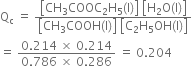 straight Q subscript straight c space equals space fraction numerator open square brackets CH subscript 3 COOC subscript 2 straight H subscript 5 left parenthesis straight l right parenthesis close square brackets space open square brackets straight H subscript 2 straight O left parenthesis straight l right parenthesis close square brackets over denominator open square brackets CH subscript 3 COOH left parenthesis straight l right parenthesis close square brackets space open square brackets straight C subscript 2 straight H subscript 5 OH left parenthesis straight l right parenthesis close square brackets end fraction
equals space fraction numerator 0.214 space cross times space 0.214 over denominator 0.786 space cross times space 0.286 end fraction space equals space 0.204