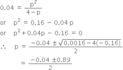 0.04 space equals space fraction numerator straight p squared over denominator 4 minus straight p end fraction
or space space space space space straight p squared space equals space 0.16 space minus space 0.04 space straight p
or space space space space space straight p squared plus 0.04 straight p space minus space 0.16 space equals space 0
therefore space space space space space straight p space equals space fraction numerator negative 0.04 space plus-or-minus space square root of 0.0016 minus 4 left parenthesis negative 0.16 right parenthesis end root over denominator 2 end fraction
space space space space space space space space space space space space space equals space fraction numerator negative 0.04 space plus-or-minus 0.89 over denominator 2 end fraction