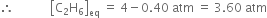 therefore space space space space space space space space space space space space open square brackets straight C subscript 2 straight H subscript 6 close square brackets subscript eq space equals space 4 minus 0.40 space atm space equals space 3.60 space atm