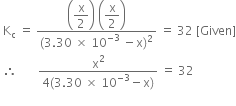 space straight K subscript straight c space equals space fraction numerator open parentheses begin display style straight x over 2 end style close parentheses space open parentheses begin display style straight x over 2 end style close parentheses over denominator left parenthesis 3.30 space cross times space 10 to the power of negative 3 end exponent space minus straight x right parenthesis squared end fraction space equals space 32 space left square bracket Given right square bracket
space therefore space space space space space space space fraction numerator straight x squared over denominator 4 left parenthesis 3.30 space cross times space 10 to the power of negative 3 end exponent minus straight x right parenthesis end fraction space equals space 32
