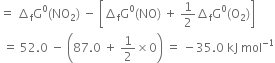 equals space increment subscript straight f straight G to the power of 0 left parenthesis NO subscript 2 right parenthesis space minus space open square brackets increment subscript straight f straight G to the power of 0 left parenthesis NO right parenthesis space plus space 1 half increment subscript straight f straight G to the power of 0 left parenthesis straight O subscript 2 right parenthesis close square brackets
space equals space 52.0 space minus space open parentheses 87.0 space plus space 1 half cross times 0 close parentheses space equals space minus 35.0 space kJ space mol to the power of negative 1 end exponent