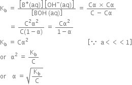 straight K subscript straight b space equals space fraction numerator open square brackets straight B to the power of plus left parenthesis aq right parenthesis close square brackets space open square brackets OH to the power of minus left parenthesis aq right parenthesis close square brackets over denominator open square brackets BOH space left parenthesis aq right parenthesis close square brackets end fraction space equals space fraction numerator Cα space cross times space Cα over denominator straight C space minus space Cα end fraction
space space space space space space equals space fraction numerator straight C squared straight alpha squared over denominator straight C left parenthesis 1 minus straight alpha right parenthesis end fraction space equals space fraction numerator Cα squared over denominator 1 minus straight alpha end fraction
straight K subscript straight b space equals space Cα squared space space space space space space space space space space space space space space space space space space space space space space space space space space space space space space space space space space space space space space space open square brackets because space space straight a less than less than less than 1 close square brackets
or space space space straight alpha squared space equals space straight K subscript straight b over straight C
or space space space space straight alpha space equals space square root of straight K subscript straight b over straight C end root