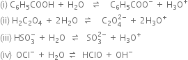 left parenthesis straight i right parenthesis space straight C subscript 6 straight H subscript 5 COOH space plus space straight H subscript 2 straight O space space space rightwards harpoon over leftwards harpoon space space space space straight C subscript 6 straight H subscript 5 COO to the power of minus space plus space straight H subscript 3 straight O to the power of plus
left parenthesis ii right parenthesis space straight H subscript 2 straight C subscript 2 straight O subscript 4 space plus space 2 straight H subscript 2 straight O space space rightwards harpoon over leftwards harpoon space space space space straight C subscript 2 straight O subscript 4 superscript 2 minus end superscript space plus space 2 straight H subscript 3 straight O to the power of plus
left parenthesis iii right parenthesis space HSO subscript 3 superscript minus space plus space straight H subscript 2 straight O space space rightwards harpoon over leftwards harpoon space space space SO subscript 3 superscript 2 minus end superscript space plus space straight H subscript 3 straight O to the power of plus
left parenthesis iv right parenthesis space space OCl to the power of minus space plus space straight H subscript 2 straight O space rightwards harpoon over leftwards harpoon space space HClO space plus space OH to the power of minus
