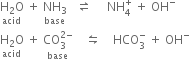 stack straight H subscript 2 straight O with acid below space plus space stack NH subscript 3 with base below space space space rightwards harpoon over leftwards harpoon space space space space space NH subscript 4 superscript plus space plus space OH to the power of minus
stack straight H subscript 2 straight O with acid below space plus space stack CO subscript 3 superscript 2 minus end superscript with base below space space space space leftwards harpoon over rightwards harpoon space space space space HCO subscript 3 superscript minus space plus space OH to the power of minus
