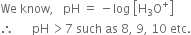 We space know comma space space space pH space equals space minus log space open square brackets straight H subscript 3 straight O to the power of plus close square brackets
therefore space space space space space space pH thin space greater than 7 space such space as space 8 comma space 9 comma space 10 space etc.