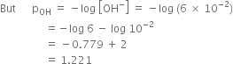But space space space space space space straight p subscript OH space equals space minus log space open square brackets OH to the power of minus close square brackets space equals space minus log space left parenthesis 6 space cross times space 10 to the power of negative 2 end exponent right parenthesis
space space space space space space space space space space space space space space space space space equals negative log space 6 space minus space log space 10 to the power of negative 2 end exponent
space space space space space space space space space space space space space space space space space equals space minus 0.779 space plus space 2
space space space space space space space space space space space space space space space space space equals space 1.221 space space space space space space space space space space space space space space space space space space space space space