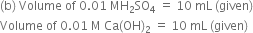 left parenthesis straight b right parenthesis space Volume space of space 0.01 space MH subscript 2 SO subscript 4 space equals space 10 space mL space left parenthesis given right parenthesis
Volume space of space 0.01 space straight M space Ca left parenthesis OH right parenthesis subscript 2 space equals space 10 space mL space left parenthesis given right parenthesis
