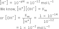 open square brackets straight H to the power of minus close square brackets space equals space 10 to the power of negative pH end exponent space equals 10 to the power of negative 12 end exponent space mol space straight L to the power of negative 1 end exponent
We space know comma space open square brackets straight H to the power of plus close square brackets space open square brackets OH to the power of minus close square brackets space equals space straight K subscript straight w
or space space open square brackets OH to the power of minus close square brackets space equals space fraction numerator straight K subscript straight w over denominator open square brackets straight H to the power of plus close square brackets end fraction space equals space fraction numerator 1 space cross times space 10 to the power of negative 14 end exponent over denominator 10 to the power of negative 12 end exponent end fraction
space space space space space space space space space space space space space space space space space equals 1 space cross times space 10 to the power of negative 2 end exponent space mol space straight L to the power of negative 1 end exponent
