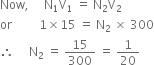 Now comma space space space space space straight N subscript 1 straight V subscript 1 space equals space straight N subscript 2 straight V subscript 2
or space space space space space space space space space 1 cross times 15 space equals space straight N subscript 2 space cross times space 300
therefore space space space space space straight N subscript 2 space equals space 15 over 300 space equals space 1 over 20
