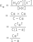straight K subscript straight alpha space equals space fraction numerator open square brackets straight H subscript 3 straight O to the power of plus close square brackets space open square brackets straight X to the power of minus close square brackets over denominator open square brackets HX close square brackets end fraction
space space space space space equals space fraction numerator Cα space cross times space Cα over denominator straight C minus Cα end fraction
space space space space space space equals space fraction numerator straight C squared straight alpha squared over denominator straight C left parenthesis 1 minus straight alpha right parenthesis end fraction
space space space space space space equals fraction numerator Cα squared over denominator 1 minus straight alpha end fraction
