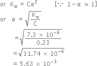 or space space space straight K subscript straight alpha space equals space Cα squared space space space space space space space space space space space space open square brackets because space space 1 minus straight alpha space asymptotically equal to space 1 close square brackets
or space space space space straight alpha space equals space square root of straight K subscript straight alpha over straight C end root
space space space space space space space space space equals square root of fraction numerator 7.3 space cross times space 10 to the power of negative 6 end exponent over denominator 0.23 end fraction end root
space space space space space space space space equals square root of 31.74 space cross times space 10 to the power of negative 6 end exponent end root
space space space space space space space space equals space 5.63 space cross times space 10 to the power of negative 3 end exponent
