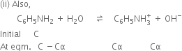 left parenthesis ii right parenthesis space Also comma space
space space space space space space space space straight C subscript 6 straight H subscript 5 NH subscript 2 space plus space straight H subscript 2 straight O space space space space space rightwards harpoon over leftwards harpoon space space space space straight C subscript 6 straight H subscript 5 NH subscript 3 superscript plus space plus space OH to the power of minus
Initial space space space space space space straight C
At space eqm. space space space straight C space minus Cα space space space space space space space space space space space space space space space space space space space space space space Cα space space space space space space space space space space space space space Cα space space space space space space space space

