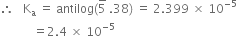 therefore space space space straight K subscript straight a space equals space antilog left parenthesis 5 with bar on top space.38 right parenthesis space equals space 2.399 space cross times space 10 to the power of negative 5 end exponent
space space space space space space space space space space space equals 2.4 space cross times space 10 to the power of negative 5 end exponent