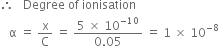 therefore space space space Degree space of space ionisation
space space space straight alpha space equals space straight x over straight C space equals space fraction numerator 5 space cross times space 10 to the power of negative 10 end exponent over denominator 0.05 end fraction space equals space 1 space cross times space 10 to the power of negative 8 end exponent