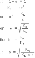 therefore space space space space space 1 minus straight alpha space equals space 1
space space space space space space space space straight K subscript straight b space space equals space cα squared
or space space space space space space straight alpha squared space equals space straight K subscript straight h over straight c
or space space space space space space space straight alpha space equals space square root of straight K subscript straight h over straight K subscript straight b end root
But space space space straight K subscript straight h space equals space straight K subscript straight w over straight K subscript straight b
therefore space space space space space straight alpha space equals space square root of fraction numerator straight K subscript straight w over denominator straight K subscript straight b space cross times space straight c end fraction end root