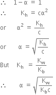 therefore space space space space 1 minus straight alpha space equals space 1 space
therefore space space space space space space space space space straight K subscript straight h space equals space cα squared
or space space space space space space space straight alpha squared space equals space straight K subscript straight h over straight c
or space space space space space space space space straight alpha space equals space square root of straight K subscript straight h over straight c end root space
But space space space space space straight K subscript straight h space space equals space straight K subscript straight w over straight K subscript straight b
therefore space space space space space space space space straight alpha space equals space square root of fraction numerator straight K subscript straight w over denominator straight K subscript straight b straight c end fraction end root space space
