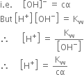 straight i. straight e. space space space space space open square brackets OH close square brackets to the power of minus space equals space cα
But space open square brackets straight H to the power of plus close square brackets space open square brackets OH to the power of minus close square brackets space equals space straight K subscript straight w
therefore space space space space space space open square brackets straight H to the power of plus close square brackets space equals space fraction numerator straight K subscript straight w over denominator open square brackets OH to the power of minus close square brackets end fraction
therefore space space space space space open square brackets straight H to the power of plus close square brackets space equals space straight K subscript straight w over cα

