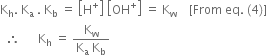 straight K subscript straight h. space straight K subscript straight a space. space straight K subscript straight b space equals space open square brackets straight H to the power of plus close square brackets space open square brackets OH to the power of plus close square brackets space equals space straight K subscript straight w space space space space left square bracket From space eq. space left parenthesis 4 right parenthesis right square bracket
space space therefore space space space space space space straight K subscript straight h space equals space fraction numerator straight K subscript straight w over denominator straight K subscript straight a space straight K subscript straight b end fraction