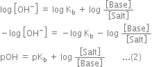 log space open square brackets OH to the power of minus close square brackets space equals space log space straight K subscript straight b space plus space log space fraction numerator open square brackets Base close square brackets over denominator open square brackets Salt close square brackets end fraction
minus log space open square brackets OH to the power of minus close square brackets space equals space minus log space straight K subscript straight b space minus space log space fraction numerator open square brackets Base close square brackets over denominator open square brackets Salt close square brackets end fraction
pOH space equals space pK subscript straight b space plus space log space fraction numerator open square brackets Salt close square brackets over denominator open square brackets Base close square brackets end fraction space space space space space space space space... left parenthesis 2 right parenthesis