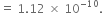 equals space 1.12 space cross times space 10 to the power of negative 10 end exponent.