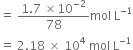 equals space fraction numerator 1.7 space cross times 10 to the power of negative 2 end exponent over denominator 78 end fraction mol space straight L to the power of negative 1 end exponent
equals space 2.18 space cross times space 10 to the power of 4 space mol space straight L to the power of negative 1 end exponent