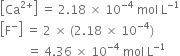 open square brackets Ca to the power of 2 plus end exponent close square brackets space equals space 2.18 space cross times space 10 to the power of negative 4 end exponent space mol space straight L to the power of negative 1 end exponent
open square brackets straight F to the power of minus close square brackets space equals space 2 space cross times space left parenthesis 2.18 space cross times space 10 to the power of negative 4 end exponent right parenthesis
space space space space space space space space space equals space 4.36 space cross times space 10 to the power of negative 4 end exponent space mol space straight L to the power of negative 1 end exponent