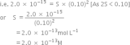 straight i. straight e. space 2.0 space cross times space 10 to the power of negative 15 end exponent space equals space straight S space cross times space left parenthesis 0.10 right parenthesis squared space left square bracket As space 2 straight S less than 0.10 right square bracket
or space space space space space straight S space equals fraction numerator 2.0 space cross times space 10 to the power of negative 15 end exponent over denominator left parenthesis 0.10 right parenthesis squared end fraction
space space space space space space space space space space equals 2.0 space cross times space 10 to the power of negative 13 end exponent mol space straight L to the power of negative 1 end exponent
space space space space space space space space space space equals 2.0 space cross times space 10 to the power of negative 13 end exponent straight M