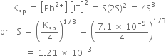 space space space space space space straight K subscript sp space equals space open square brackets Pb to the power of 2 plus end exponent close square brackets space open square brackets straight I to the power of minus close square brackets squared space equals space straight S left parenthesis 2 straight S right parenthesis squared space equals space 4 straight S cubed
or space space space space straight S space equals space open parentheses straight K subscript sp over 4 close parentheses to the power of 1 divided by 3 end exponent space equals space open parentheses fraction numerator 7.1 space cross times space 10 to the power of negative 9 end exponent over denominator 4 end fraction close parentheses to the power of 1 divided by 3 end exponent
space space space space space space space space space space space space equals space 1.21 space cross times space 10 to the power of negative 3 end exponent