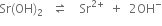 Sr left parenthesis OH right parenthesis subscript 2 space space space rightwards harpoon over leftwards harpoon space space space space Sr to the power of 2 plus end exponent space space plus space space 2 OH to the power of minus