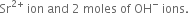 Sr to the power of 2 plus end exponent space ion space and space 2 space moles space of space OH to the power of minus space ions.
