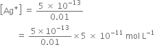 open square brackets Ag to the power of plus close square brackets space equals space fraction numerator 5 space cross times space 10 to the power of negative 13 end exponent over denominator 0.01 end fraction
space space space space space space space space equals space fraction numerator 5 cross times 10 to the power of negative 13 end exponent over denominator 0.01 end fraction cross times 5 space cross times space 10 to the power of negative 11 end exponent space mol space straight L to the power of negative 1 end exponent