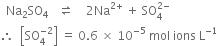 space space Na subscript 2 SO subscript 4 space space space rightwards harpoon over leftwards harpoon space space space space 2 Na to the power of 2 plus end exponent space plus space SO subscript 4 superscript 2 minus end superscript
therefore space space open square brackets SO subscript 4 superscript negative 2 end superscript close square brackets space equals space 0.6 space cross times space 10 to the power of negative 5 end exponent space mol space ions space straight L to the power of negative 1 end exponent