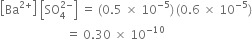 open square brackets Ba to the power of 2 plus end exponent close square brackets space open square brackets SO subscript 4 superscript 2 minus end superscript close square brackets space equals space left parenthesis 0.5 space cross times space 10 to the power of negative 5 end exponent right parenthesis thin space left parenthesis 0.6 space cross times space 10 to the power of negative 5 end exponent right parenthesis
space space space space space space space space space space space space space space space space space space space space space space equals space 0.30 space cross times space 10 to the power of negative 10 end exponent