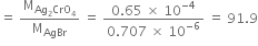 equals space straight M subscript Ag subscript 2 CrO subscript 4 end subscript over straight M subscript AgBr space equals space fraction numerator 0.65 space cross times space 10 to the power of negative 4 end exponent over denominator 0.707 space cross times space 10 to the power of negative 6 end exponent end fraction space equals space 91.9