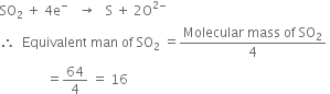 SO subscript 2 space plus space 4 straight e to the power of minus space space space rightwards arrow space space space straight S space plus space 2 straight O to the power of 2 minus end exponent
therefore space space Equivalent space man space of space SO subscript 2 space equals fraction numerator Molecular space mass space of space SO subscript 2 over denominator 4 end fraction space
space space space space space space space space space space space space space space equals 64 over 4 space equals space 16