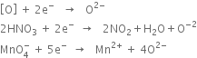 open square brackets straight O close square brackets space plus space 2 straight e to the power of minus space space space rightwards arrow space space space straight O to the power of 2 minus end exponent
2 HNO subscript 3 space plus space 2 straight e to the power of minus space space rightwards arrow space space space 2 NO subscript 2 plus straight H subscript 2 straight O plus straight O to the power of negative 2 end exponent
MnO subscript 4 superscript minus space plus space 5 straight e to the power of minus space space rightwards arrow space space space Mn to the power of 2 plus end exponent space plus space 4 straight O to the power of 2 minus end exponent