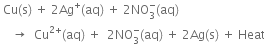 space Cu left parenthesis straight s right parenthesis space plus space 2 Ag to the power of plus left parenthesis aq right parenthesis space plus space 2 NO subscript 3 superscript minus left parenthesis aq right parenthesis space space
space space space space rightwards arrow space space Cu to the power of 2 plus end exponent left parenthesis aq right parenthesis space plus space space 2 NO subscript 3 superscript minus left parenthesis aq right parenthesis space plus space 2 Ag left parenthesis straight s right parenthesis space plus space Heat