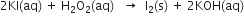 2 KI left parenthesis aq right parenthesis space plus space straight H subscript 2 straight O subscript 2 left parenthesis aq right parenthesis space space space rightwards arrow space space straight I subscript 2 left parenthesis straight s right parenthesis space plus space 2 KOH left parenthesis aq right parenthesis