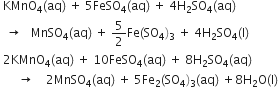 space KMnO subscript 4 left parenthesis aq right parenthesis space plus space 5 FeSO subscript 4 left parenthesis aq right parenthesis space plus space 4 straight H subscript 2 SO subscript 4 left parenthesis aq right parenthesis
space space rightwards arrow space space space MnSO subscript 4 left parenthesis aq right parenthesis space plus space 5 over 2 Fe left parenthesis SO subscript 4 right parenthesis subscript 3 space plus space 4 straight H subscript 2 SO subscript 4 left parenthesis straight l right parenthesis
space 2 KMnO subscript 4 left parenthesis aq right parenthesis space plus space 10 FeSO subscript 4 left parenthesis aq right parenthesis space plus space 8 straight H subscript 2 SO subscript 4 left parenthesis aq right parenthesis
space space space space space space rightwards arrow space space space space 2 MnSO subscript 4 left parenthesis aq right parenthesis space plus space 5 Fe subscript 2 left parenthesis SO subscript 4 right parenthesis subscript 3 left parenthesis aq right parenthesis space plus 8 straight H subscript 2 straight O left parenthesis straight l right parenthesis
