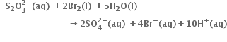 bold space bold space bold S subscript bold 2 bold O subscript bold 3 superscript bold 2 bold minus end superscript bold left parenthesis bold aq bold right parenthesis bold space bold plus bold 2 bold Br subscript bold 2 bold left parenthesis bold l bold right parenthesis bold space bold plus bold 5 bold H subscript bold 2 bold O bold left parenthesis bold l bold right parenthesis
bold space bold space bold space bold space bold space bold space bold space bold space bold space bold space bold space bold space bold space bold space bold space bold space bold space bold space bold space bold space bold space bold space bold space bold space bold rightwards arrow bold 2 bold SO subscript bold 4 superscript bold 2 bold minus end superscript bold left parenthesis bold aq bold right parenthesis bold space bold plus bold 4 bold Br to the power of bold minus bold left parenthesis bold aq bold right parenthesis bold plus bold 10 bold H to the power of bold plus bold left parenthesis bold aq bold right parenthesis
