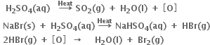 bold space bold space bold H subscript bold 2 bold SO subscript bold 4 bold left parenthesis bold aq bold right parenthesis bold space bold space bold space bold rightwards arrow with bold Heat on top bold space bold SO subscript bold 2 bold left parenthesis bold g bold right parenthesis bold space bold plus bold space bold H subscript bold 2 bold O bold left parenthesis bold l bold right parenthesis bold space bold plus bold space open square brackets bold O close square brackets
bold space bold NaBr bold left parenthesis bold s bold right parenthesis bold space bold plus bold space bold H subscript bold 2 bold SO subscript bold 4 bold left parenthesis bold aq bold right parenthesis bold space bold rightwards arrow with bold Heat on top bold space bold NaHSO subscript bold 4 bold left parenthesis bold aq bold right parenthesis bold space bold plus bold space bold HBr bold left parenthesis bold g bold right parenthesis
bold space bold 2 bold HBr bold left parenthesis bold g bold right parenthesis bold space bold plus bold space open square brackets bold O close square brackets bold space bold space bold rightwards arrow bold space bold space bold space bold space bold H subscript bold 2 bold O bold left parenthesis bold l bold right parenthesis bold space bold plus bold space bold Br subscript bold 2 bold left parenthesis bold g bold right parenthesis
