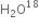 straight H subscript 2 straight O to the power of 18